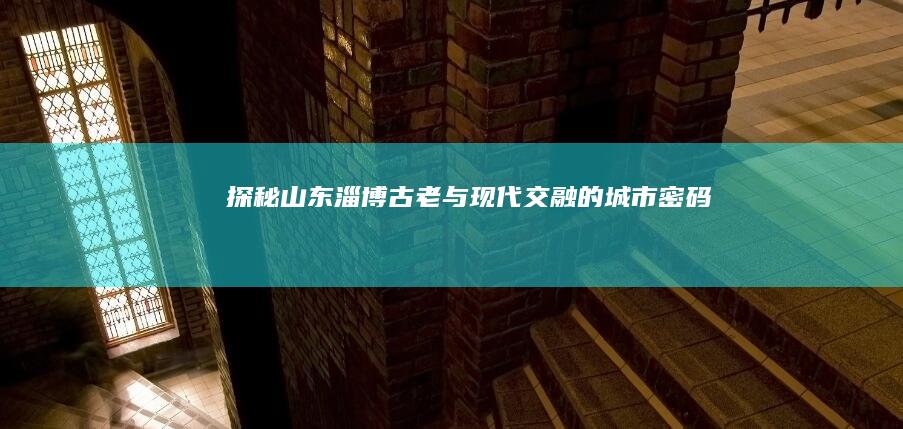 探秘山东淄博：古老与现代交融的城市密码